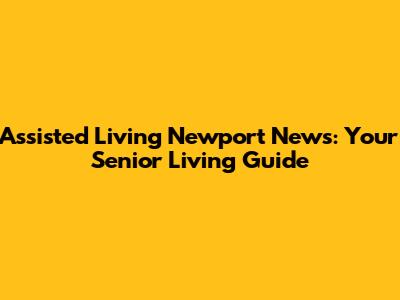 Assisted Living Newport News: Your Senior Living Guide