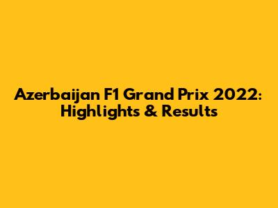 Azerbaijan F1 Grand Prix 2022: Highlights & Results