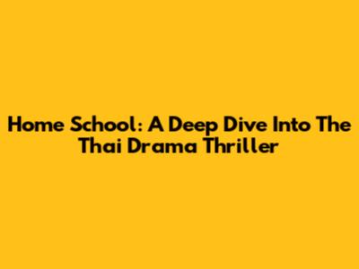 Home School: A Deep Dive Into The Thai Drama Thriller