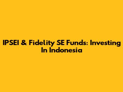IPSEI & Fidelity SE Funds: Investing In Indonesia
