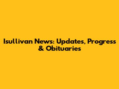Isullivan News: Updates, Progress & Obituaries