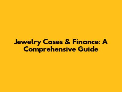 Jewelry Cases & Finance: A Comprehensive Guide