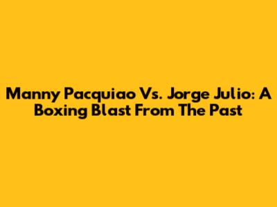 Manny Pacquiao Vs. Jorge Julio: A Boxing Blast From The Past