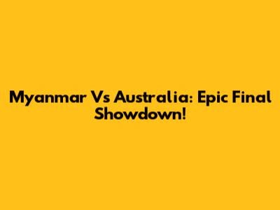 Myanmar Vs Australia: Epic Final Showdown!