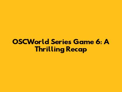 OSCWorld Series Game 6: A Thrilling Recap