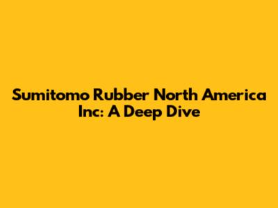 Sumitomo Rubber North America Inc: A Deep Dive