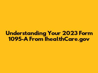 Understanding Your 2023 Form 1095-A From IhealthCare.gov